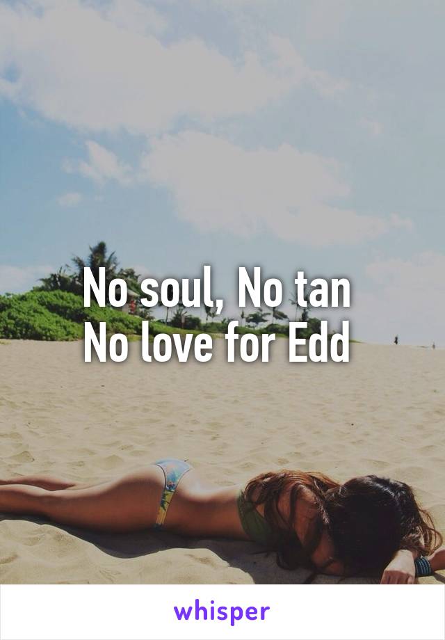 No soul, No tan 
No love for Edd 