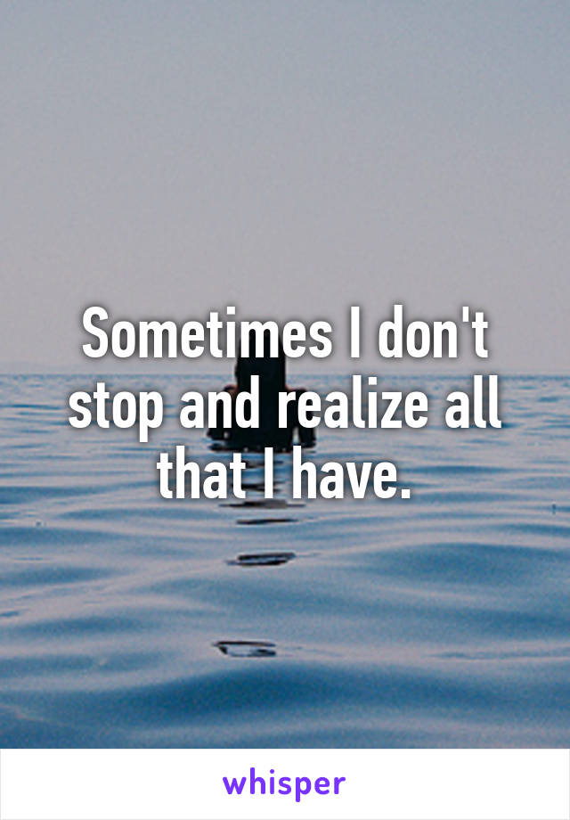 Sometimes I don't stop and realize all that I have.