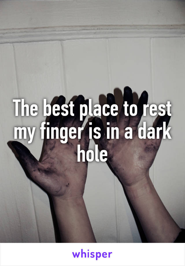 The best place to rest my finger is in a dark hole