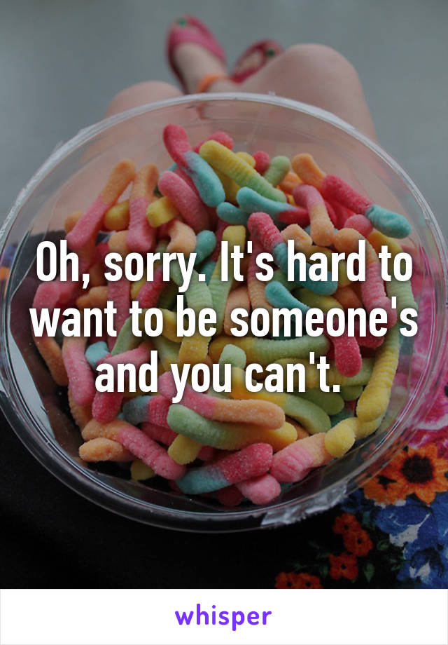 Oh, sorry. It's hard to want to be someone's and you can't. 