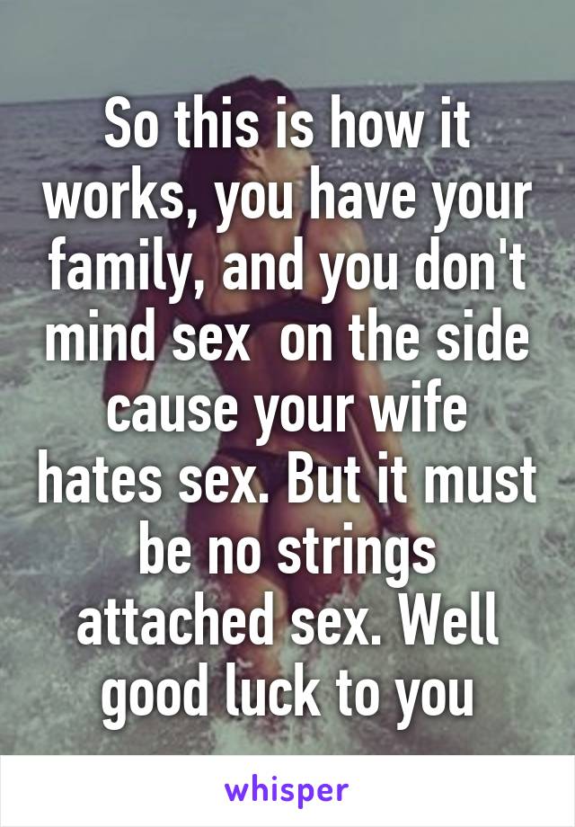 So this is how it works, you have your family, and you don't mind sex  on the side cause your wife hates sex. But it must be no strings attached sex. Well good luck to you