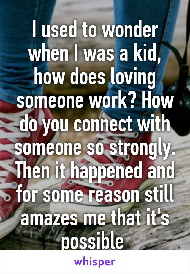 I used to wonder when I was a kid, how does loving someone work? How do you connect with someone so strongly. Then it happened and for some reason still amazes me that it's possible 