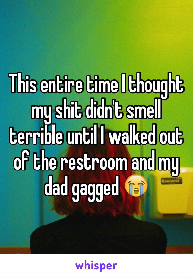 This entire time I thought my shit didn't smell terrible until I walked out of the restroom and my dad gagged 😭