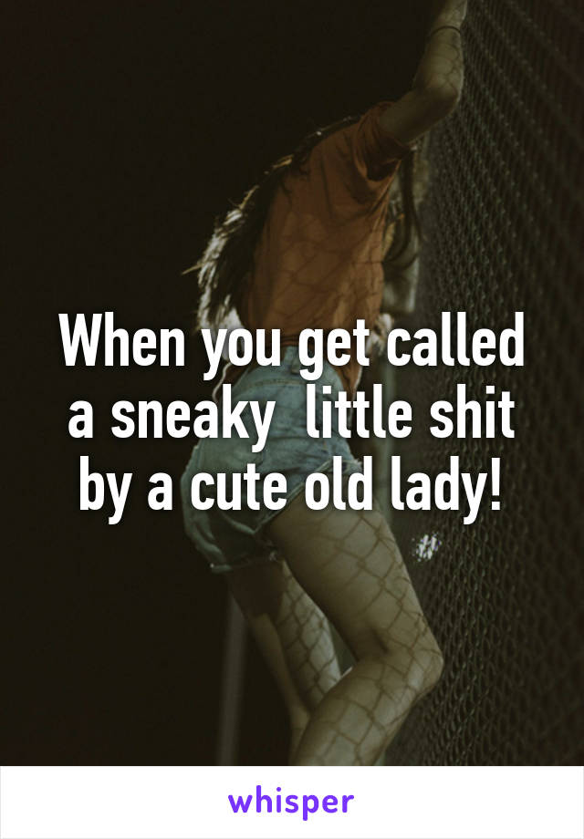 When you get called a sneaky  little shit by a cute old lady!