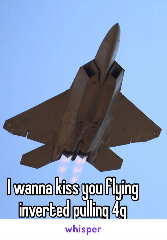 I wanna kiss you flying inverted pulling 4g 