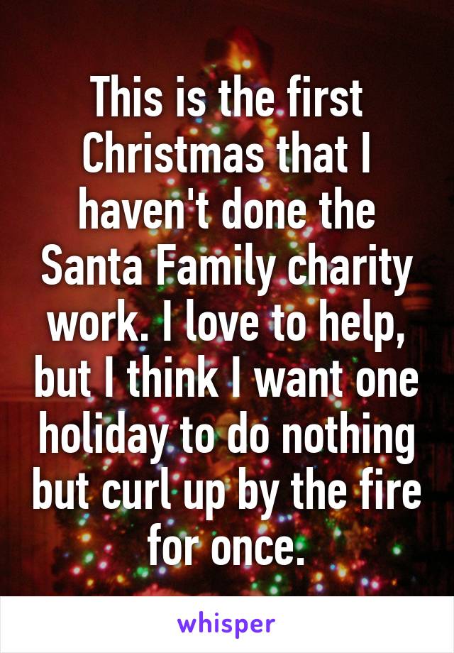 This is the first Christmas that I haven't done the Santa Family charity work. I love to help, but I think I want one holiday to do nothing but curl up by the fire for once.