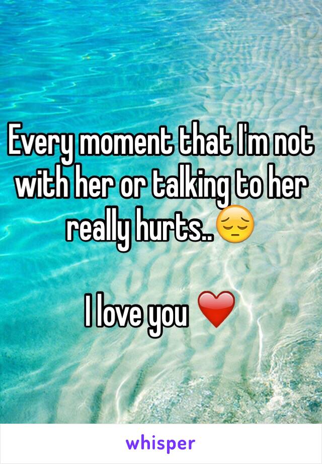 Every moment that I'm not with her or talking to her really hurts..😔

I love you ❤️