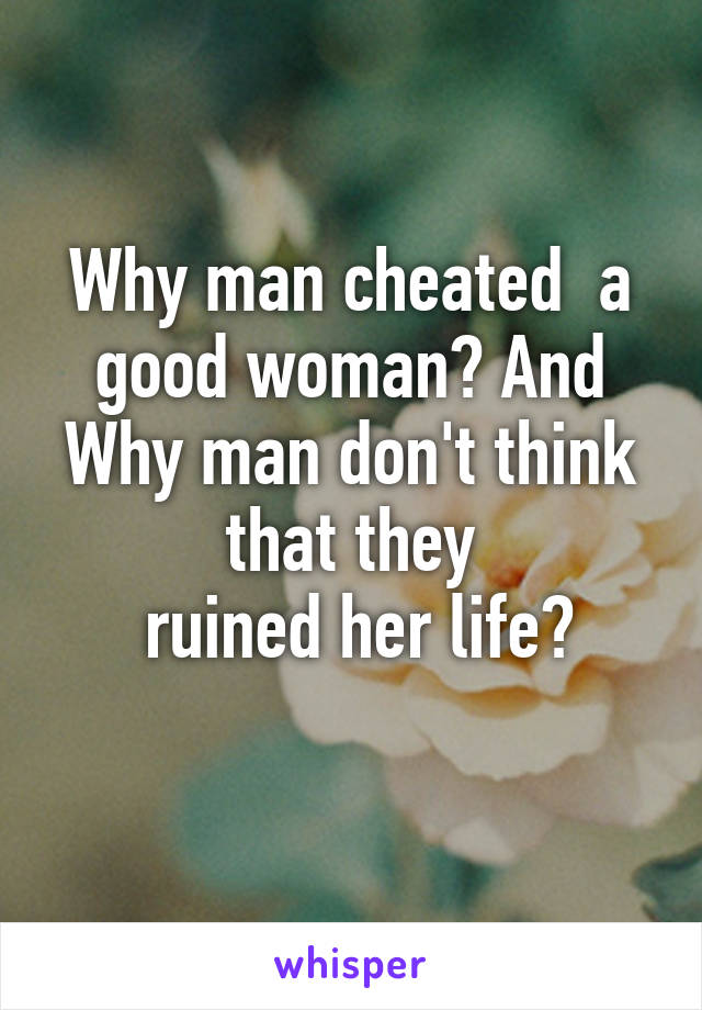 Why man cheated  a good woman? And
Why man don't think that they
 ruined her life?
