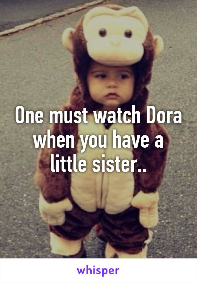 One must watch Dora when you have a little sister..