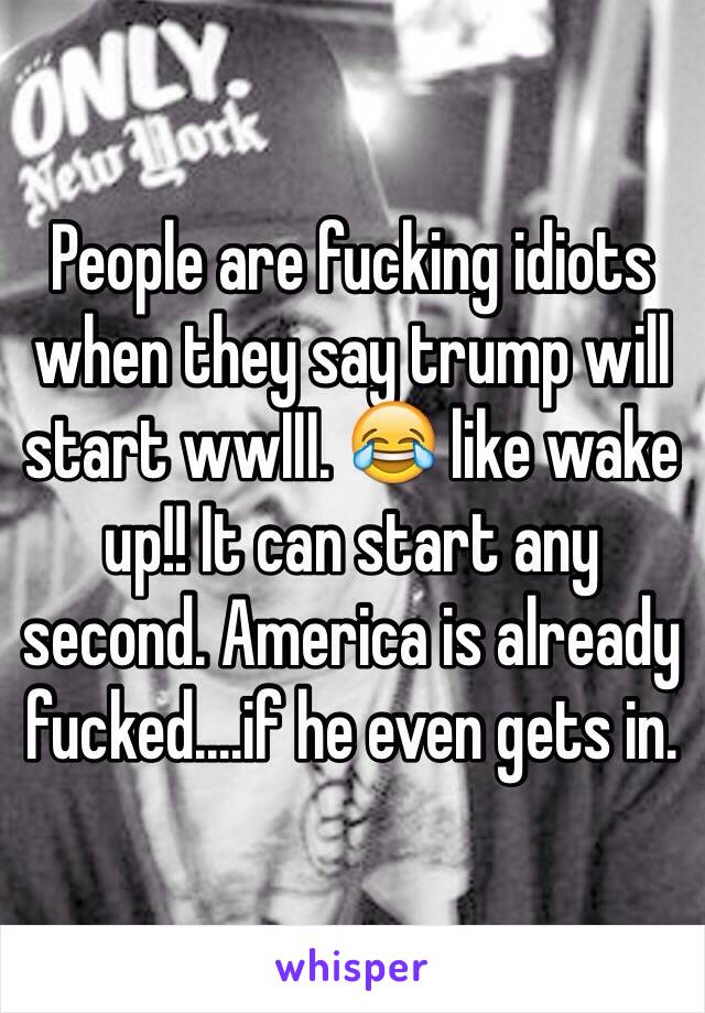 People are fucking idiots when they say trump will start wwIII. 😂 like wake up!! It can start any second. America is already fucked....if he even gets in. 