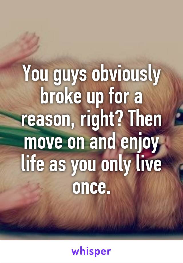 You guys obviously broke up for a reason, right? Then move on and enjoy life as you only live once.