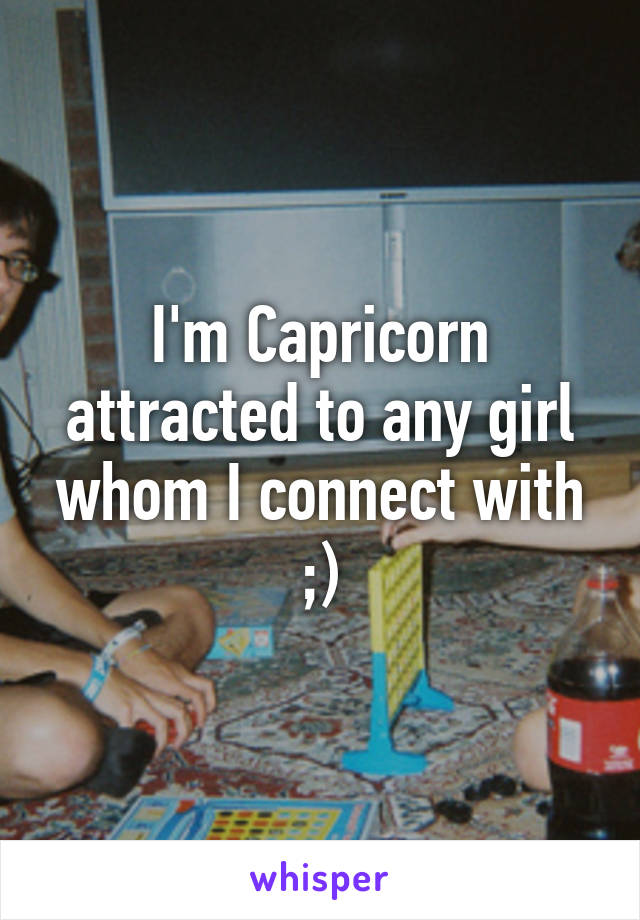 I'm Capricorn attracted to any girl whom I connect with ;)