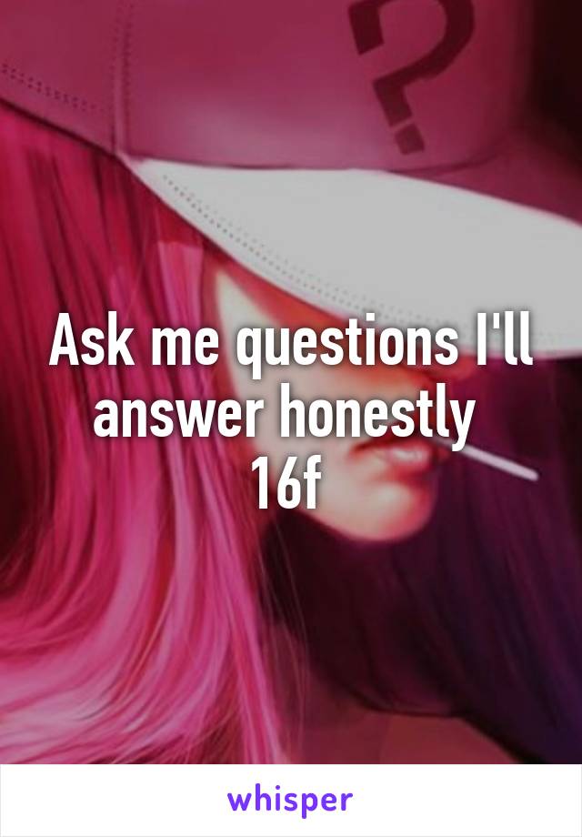 Ask me questions I'll answer honestly 
16f 