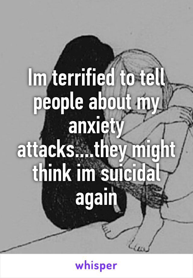 Im terrified to tell people about my anxiety attacks....they might think im suicidal again