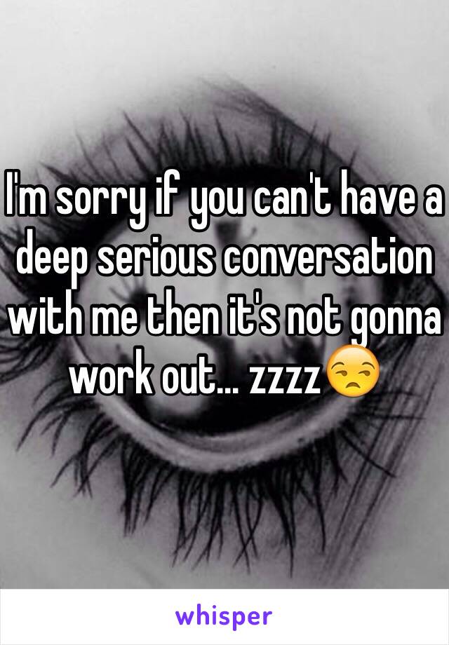 I'm sorry if you can't have a deep serious conversation with me then it's not gonna work out... zzzz😒