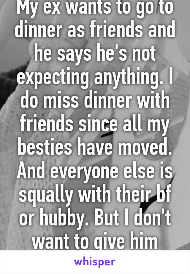 My ex wants to go to dinner as friends and he says he's not expecting anything. I do miss dinner with friends since all my besties have moved. And everyone else is squally with their bf or hubby. But I don't want to give him hope. Should I?