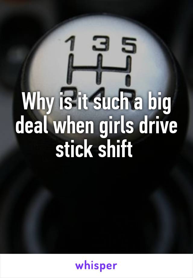 Why is it such a big deal when girls drive stick shift 
