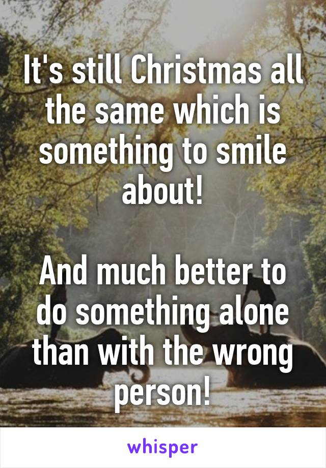 It's still Christmas all the same which is something to smile about!

And much better to do something alone than with the wrong person!