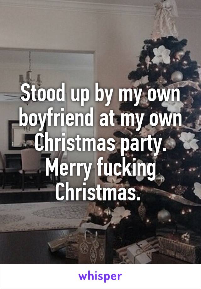 Stood up by my own boyfriend at my own Christmas party. Merry fucking Christmas. 