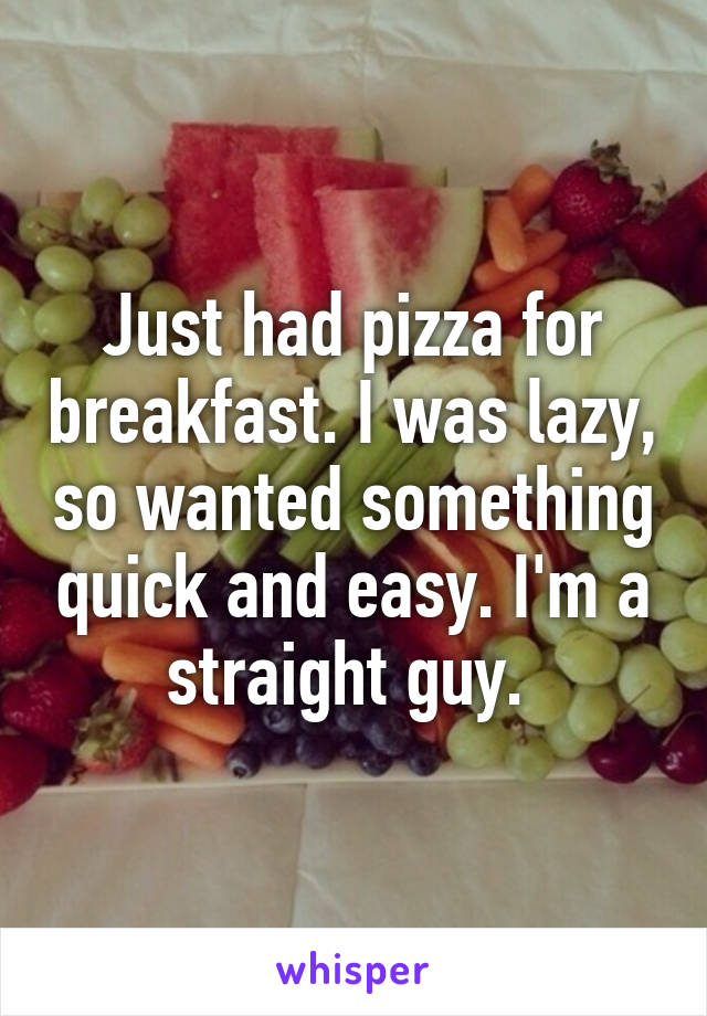 Just had pizza for breakfast. I was lazy, so wanted something quick and easy. I'm a straight guy. 