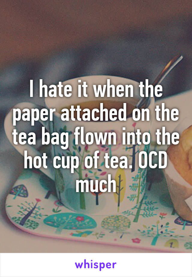 I hate it when the paper attached on the tea bag flown into the hot cup of tea. OCD much