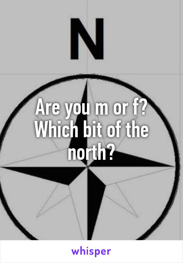 Are you m or f?
Which bit of the north?