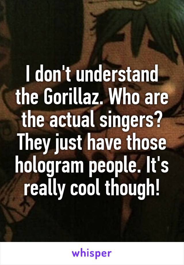 I don't understand the Gorillaz. Who are the actual singers? They just have those hologram people. It's really cool though!