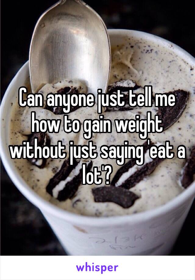 Can anyone just tell me how to gain weight without just saying 'eat a lot'?