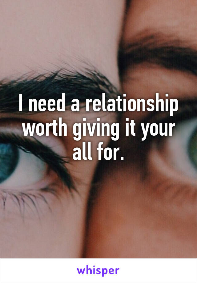 I need a relationship worth giving it your all for.
