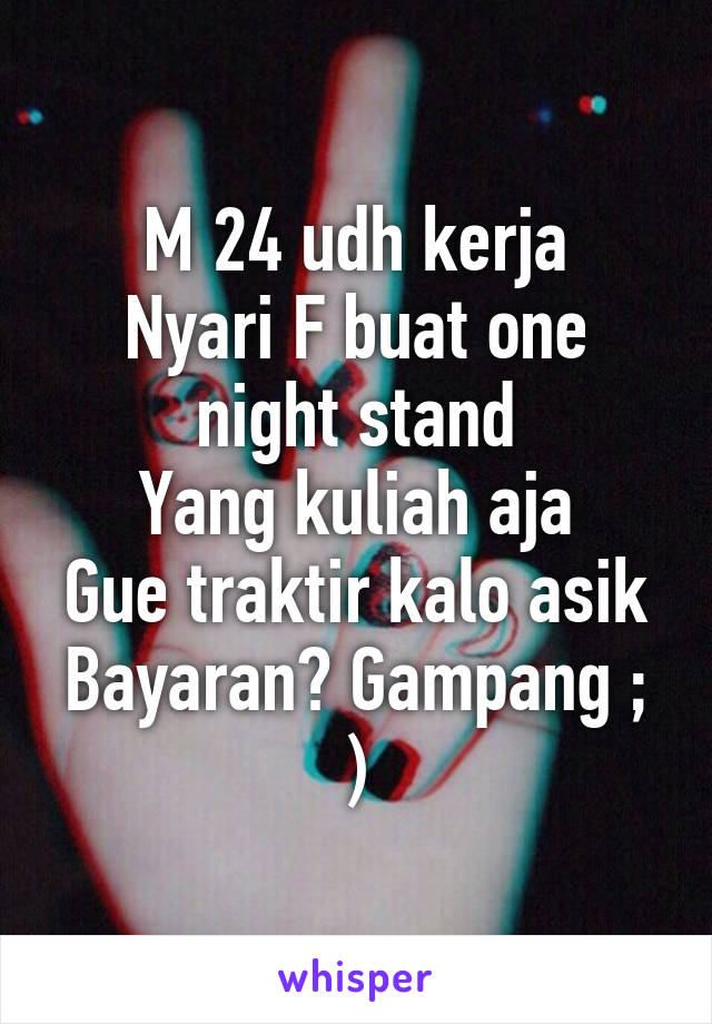 M 24 udh kerja
Nyari F buat one night stand
Yang kuliah aja
Gue traktir kalo asik
Bayaran? Gampang ; )