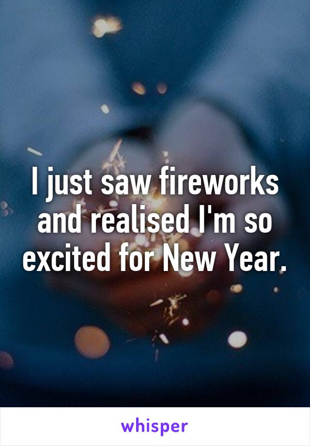 I just saw fireworks and realised I'm so excited for New Year.