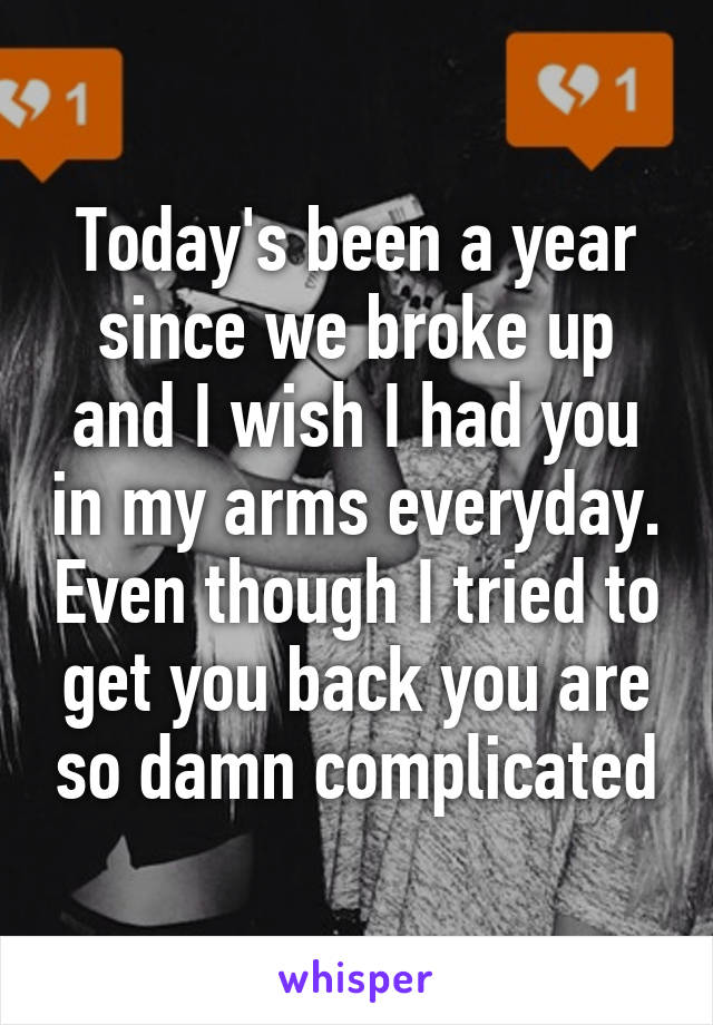 Today's been a year since we broke up and I wish I had you in my arms everyday. Even though I tried to get you back you are so damn complicated