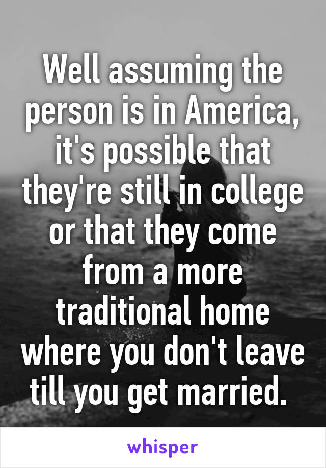 Well assuming the person is in America, it's possible that they're still in college or that they come from a more traditional home where you don't leave till you get married. 