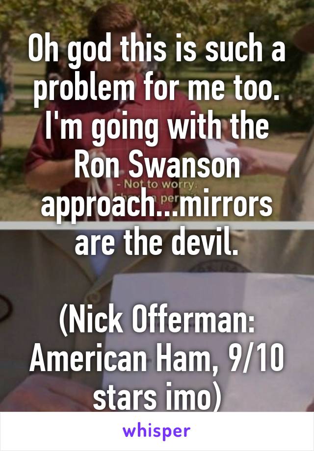 Oh god this is such a problem for me too. I'm going with the Ron Swanson approach...mirrors are the devil.

(Nick Offerman: American Ham, 9/10 stars imo)