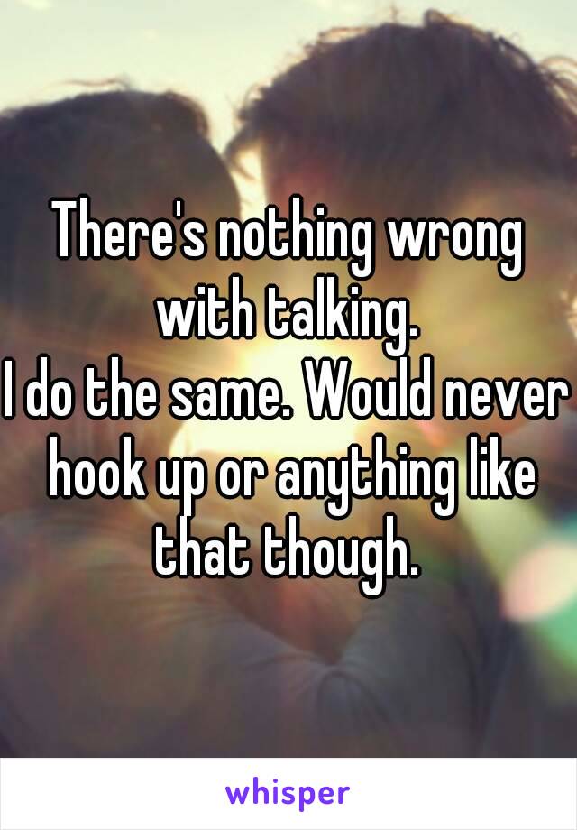 There's nothing wrong with talking. 
I do the same. Would never hook up or anything like that though. 