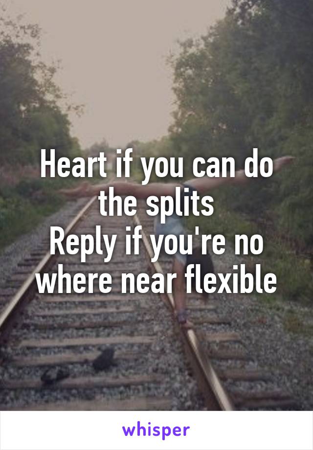 Heart if you can do the splits
Reply if you're no where near flexible