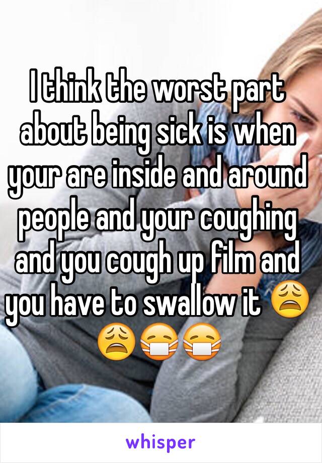 I think the worst part about being sick is when your are inside and around people and your coughing and you cough up film and you have to swallow it 😩😩😷😷