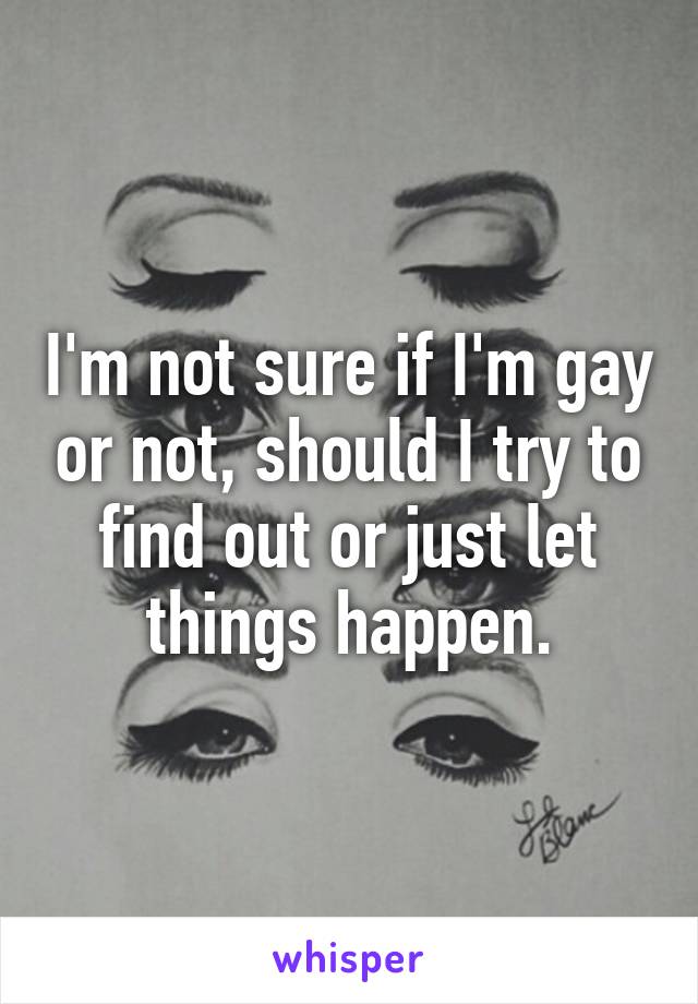 I'm not sure if I'm gay or not, should I try to find out or just let things happen.