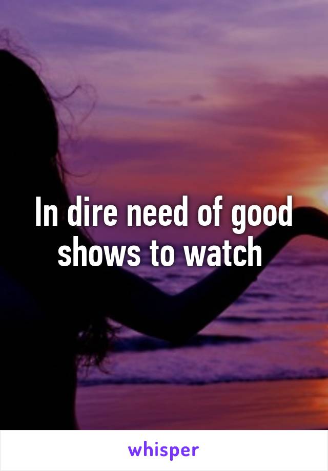 In dire need of good shows to watch 