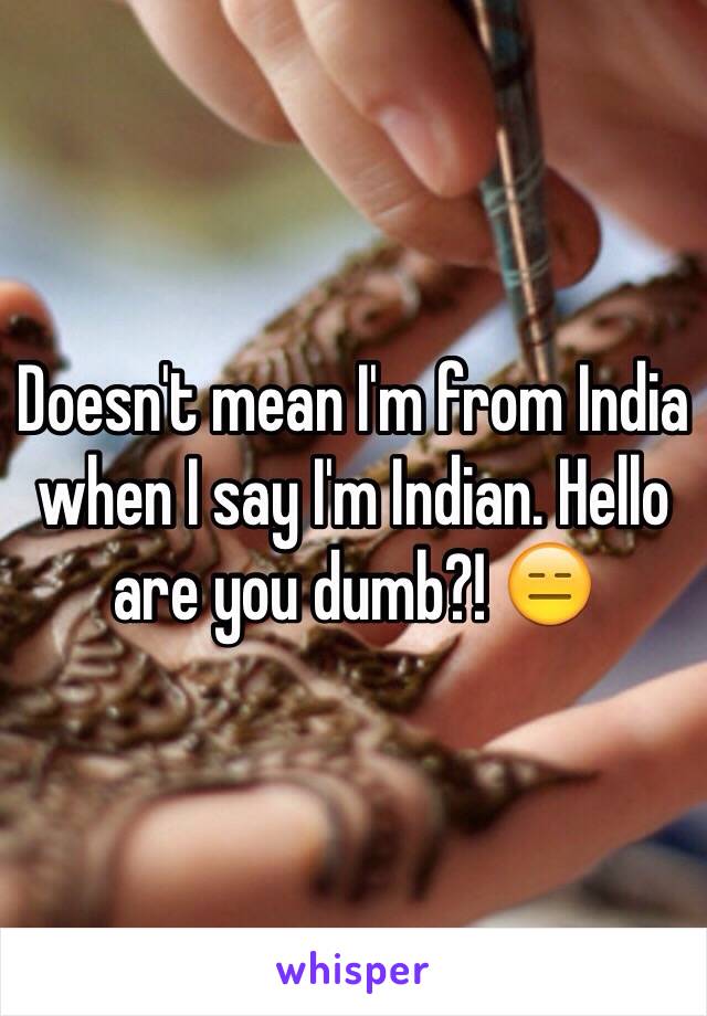 Doesn't mean I'm from India when I say I'm Indian. Hello are you dumb?! 😑