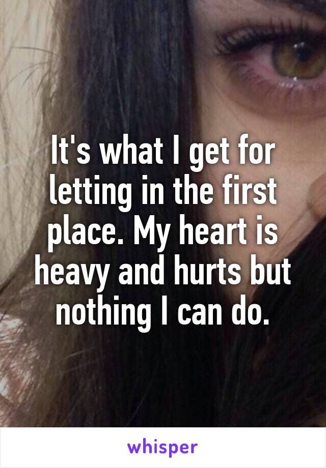 It's what I get for letting in the first place. My heart is heavy and hurts but nothing I can do.