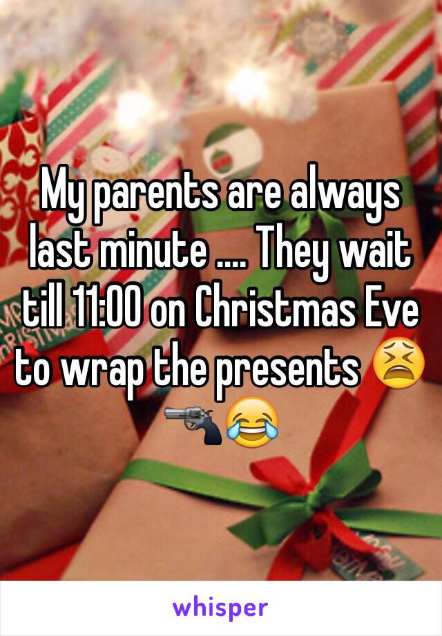 My parents are always last minute .... They wait till 11:00 on Christmas Eve to wrap the presents 😫🔫😂