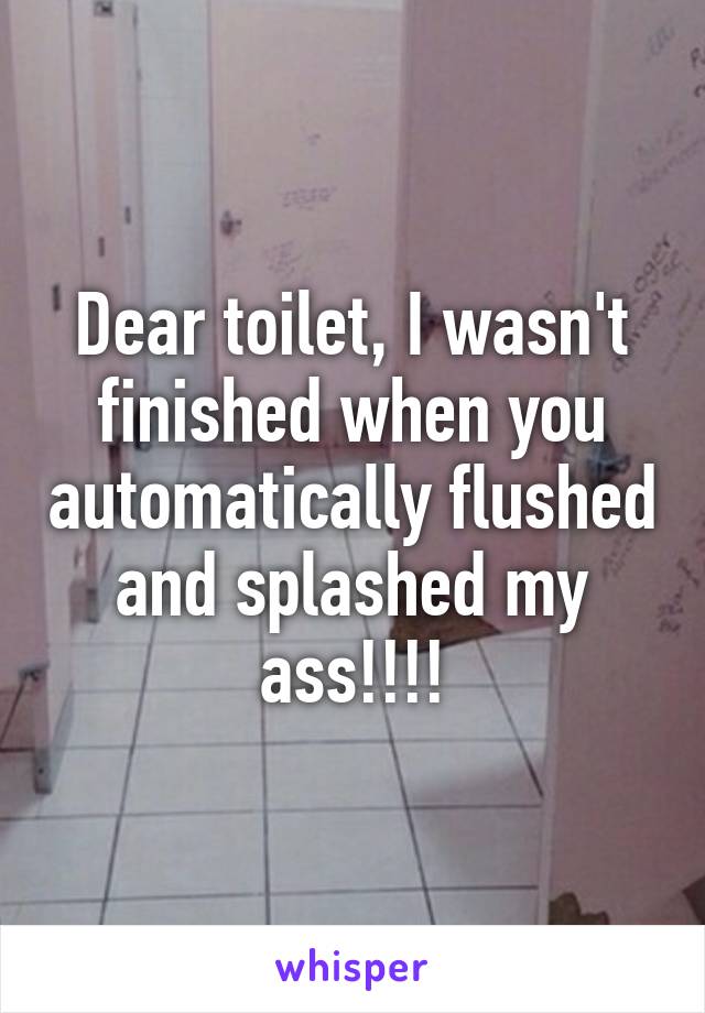 Dear toilet, I wasn't finished when you automatically flushed and splashed my ass!!!!