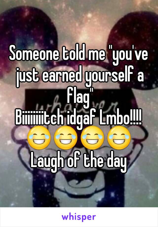 Someone told me "you've just earned yourself a flag"
Biiiiiiiitch idgaf Lmbo!!!!
😂😂😂😂
Laugh of the day