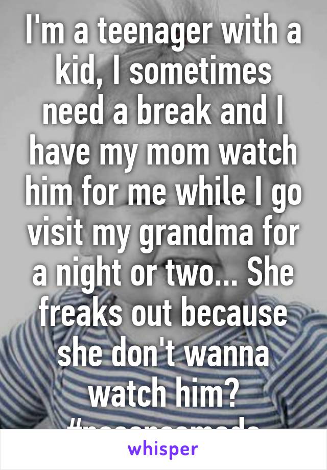 I'm a teenager with a kid, I sometimes need a break and I have my mom watch him for me while I go visit my grandma for a night or two... She freaks out because she don't wanna watch him? #nosensemade