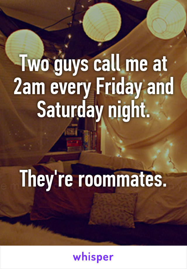 Two guys call me at 2am every Friday and Saturday night.


They're roommates.
