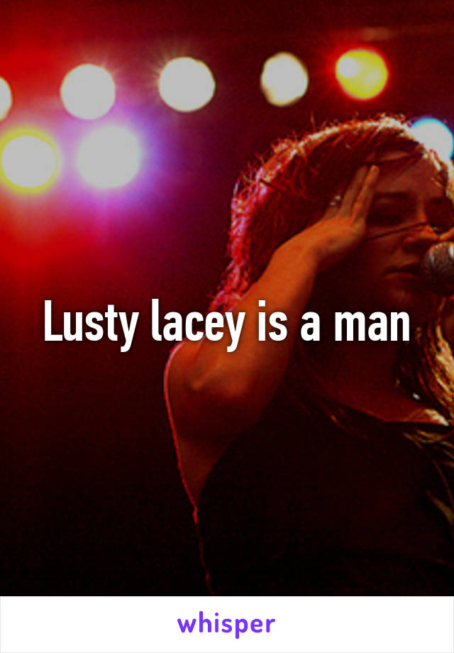 Lusty lacey is a man