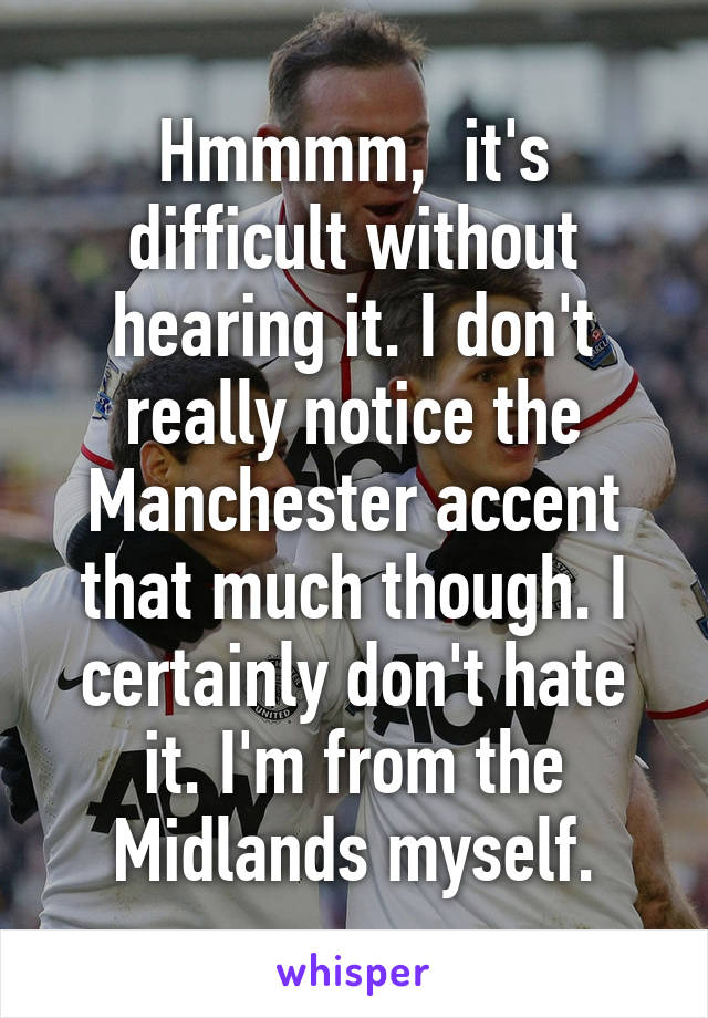 Hmmmm,  it's difficult without hearing it. I don't really notice the Manchester accent that much though. I certainly don't hate it. I'm from the Midlands myself.