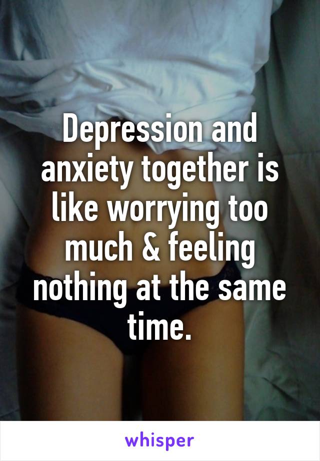 Depression and anxiety together is like worrying too much & feeling nothing at the same time.