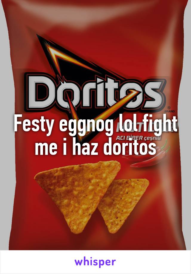 Festy eggnog lol fight me i haz doritos